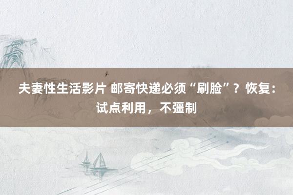 夫妻性生活影片 邮寄快递必须“刷脸”?恢复:试点利用,不彊制