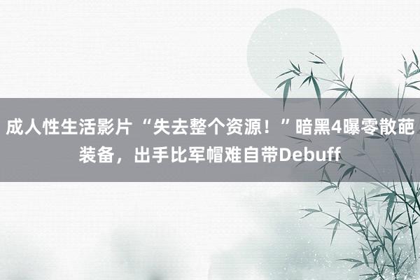 成人性生活影片 “失去整个资源!”暗黑4曝零散葩装备,出手比军帽难自带Debuff