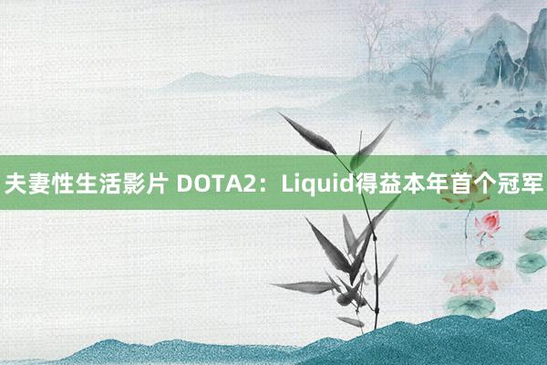 夫妻性生活影片 DOTA2:Liquid得益本年首个冠军