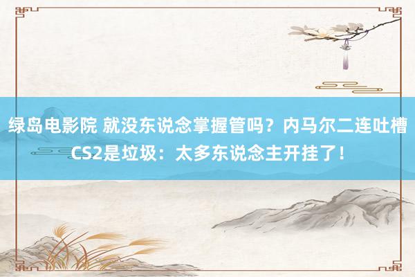 绿岛电影院 就没东说念掌握管吗?内马尔二连吐槽CS2是垃圾:太多东说念主开挂了!