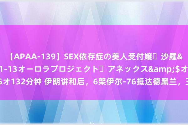 【APAA-139】SEX依存症の美人受付嬢・沙羅</a>2012-01-13オーロラプロジェクト・アネックス&$オ132分钟 伊朗讲和后,6架伊尔-76抵达德黑兰,王毅接到电话,