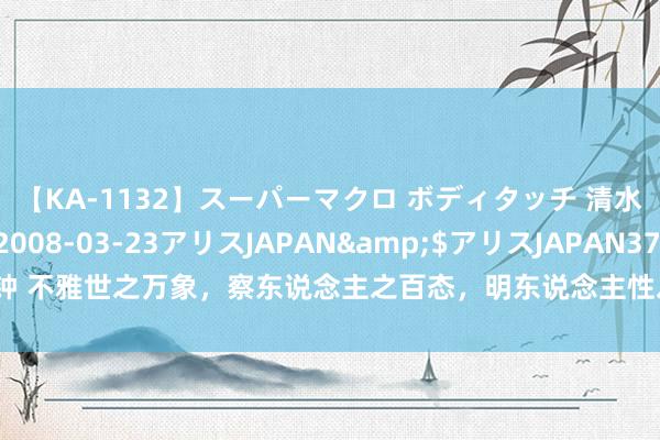 【KA-1132】スーパーマクロ ボディタッチ 清水舞</a>2008-03-23アリスJAPAN&$アリスJAPAN37分钟 不雅世之万象,察东说念主之百态,明东说念主性之渺小,