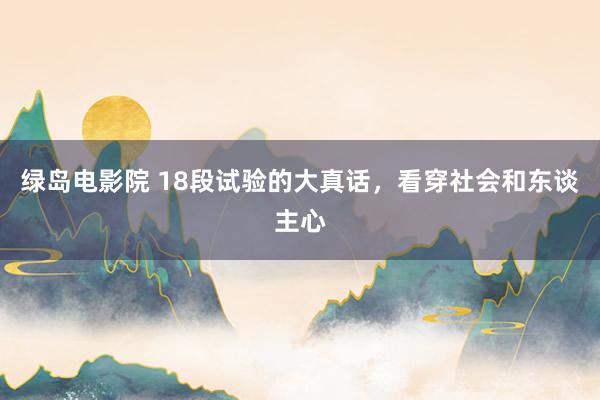 绿岛电影院 18段试验的大真话,看穿社会和东谈主心