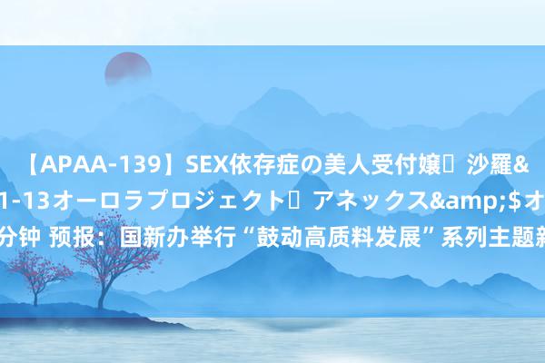 【APAA-139】SEX依存症の美人受付嬢・沙羅</a>2012-01-13オーロラプロジェクト・アネックス&$オ132分钟 预报:国新办举行“鼓动高质料发展”系列主题新闻发布会