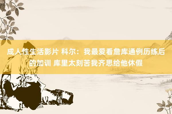 成人性生活影片 科尔:我最爱看詹库通例历练后的加训 库里太刻苦我齐思给他休假