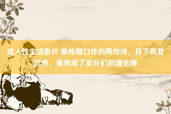 成人性生活影片 秦桧随口作的两句诗,目下夙昔流传,果然成了安分们的理论禅