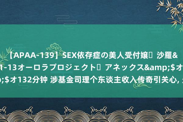 【APAA-139】SEX依存症の美人受付嬢・沙羅</a>2012-01-13オーロラプロジェクト・アネックス&$オ132分钟 涉基金司理个东谈主收入传奇引关心, 景顺长城里面东谈