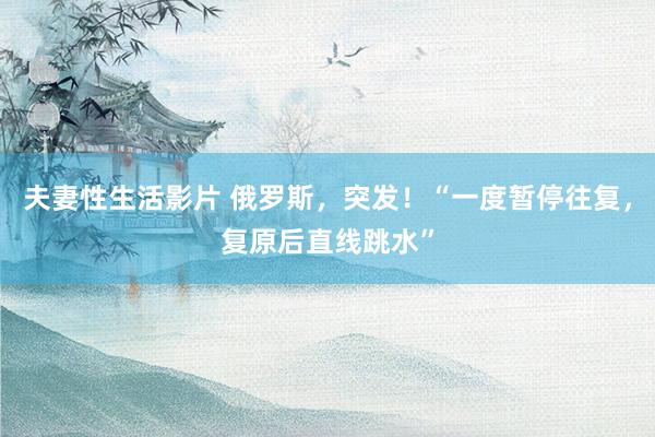 夫妻性生活影片 俄罗斯,突发!“一度暂停往复,复原后直线跳水”