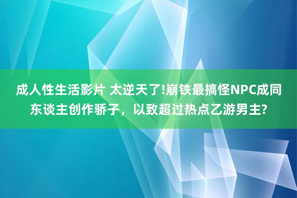 成人性生活影片 太逆天了!崩铁最搞怪NPC成同东谈主创作骄子,以致超过热点乙游男主?