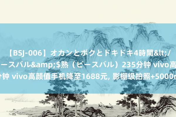【BSJ-006】オカンとボクとドキドキ4時間</a>2008-04-21ビースバル&$熟(ビースバル)235分钟 vivo高颜值手机降至1688元, 影棚级拍照+5000mAh,