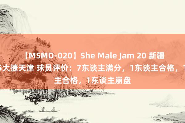 【MSMD-020】She Male Jam 20 新疆夏联101-85大捷天津 球员评价:7东谈主满分,1东谈主合格,1东谈主崩盘