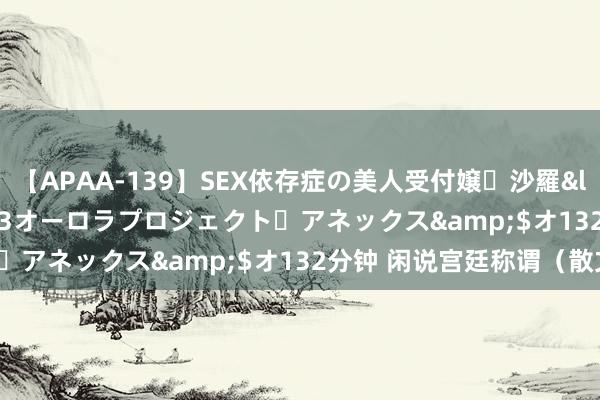【APAA-139】SEX依存症の美人受付嬢・沙羅</a>2012-01-13オーロラプロジェクト・アネックス&$オ132分钟 闲说宫廷称谓(散文)