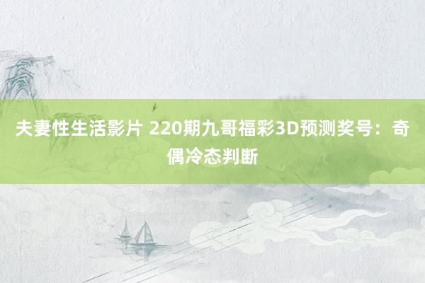 夫妻性生活影片 220期九哥福彩3D预测奖号:奇偶冷态判断