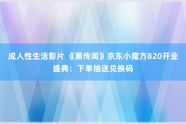 成人性生活影片 《黑传闻》京东小魔方820开业盛典:下单抽送兑换码