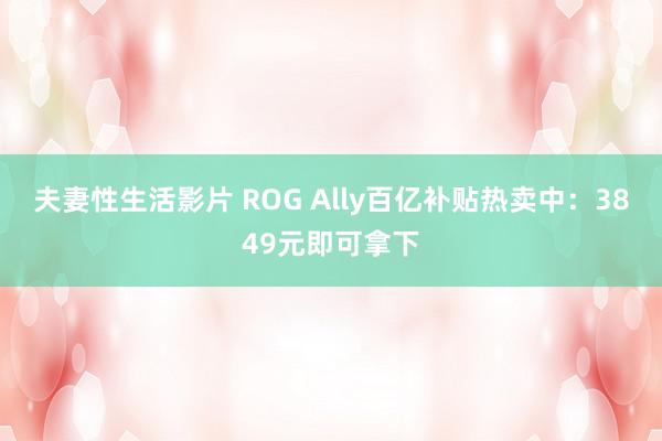 夫妻性生活影片 ROG Ally百亿补贴热卖中:3849元即可拿下