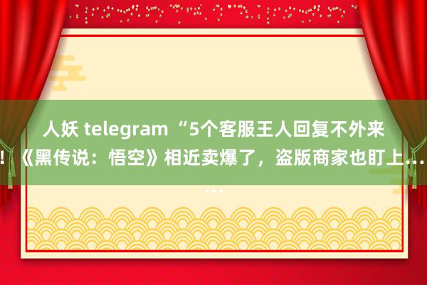 人妖 telegram “5个客服王人回复不外来”!《黑传说:悟空》相近卖爆了,盗版商家也盯上……