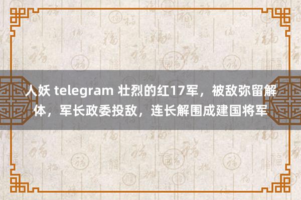 人妖 telegram 壮烈的红17军,被敌弥留解体,军长政委投敌,连长解围成建国将军