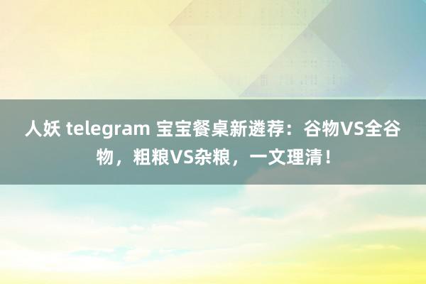 人妖 telegram 宝宝餐桌新遴荐:谷物VS全谷物,粗粮VS杂粮,一文理清!
