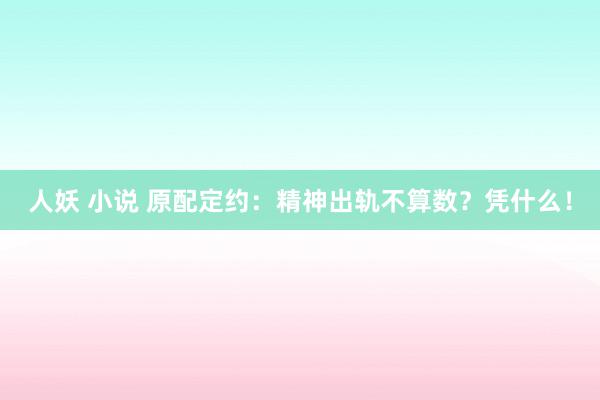 人妖 小说 原配定约：精神出轨不算数？凭什么！