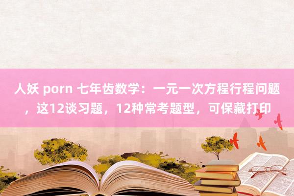 人妖 porn 七年齿数学：一元一次方程行程问题，这12谈习题，12种常考题型，可保藏打印