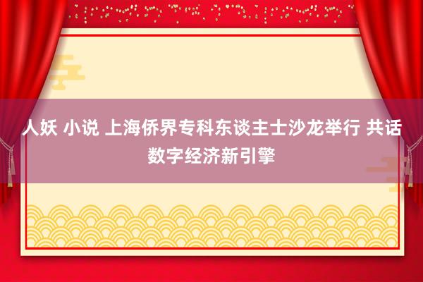 人妖 小说 上海侨界专科东谈主士沙龙举行 共话数字经济新引擎