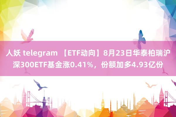 人妖 telegram 【ETF动向】8月23日华泰柏瑞沪深300ETF基金涨0.41%,份额加多4.93亿份