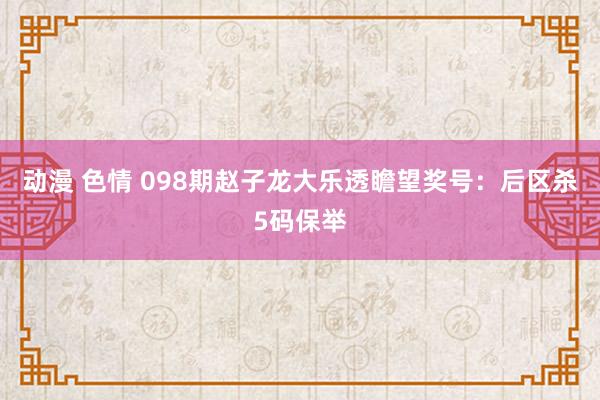 动漫 色情 098期赵子龙大乐透瞻望奖号：后区杀5码保举