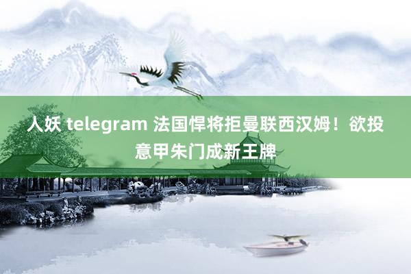 人妖 telegram 法国悍将拒曼联西汉姆!欲投意甲朱门成新王牌
