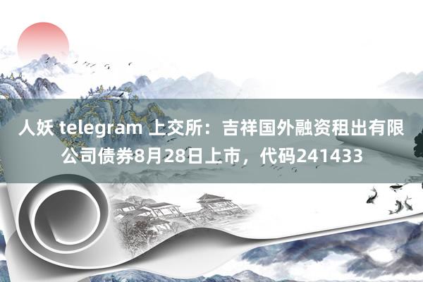 人妖 telegram 上交所:吉祥国外融资租出有限公司债券8月28日上市,代码241433
