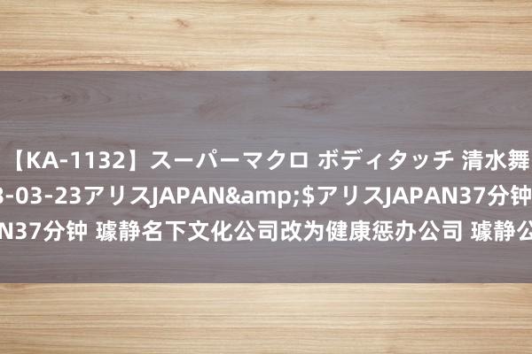 【KA-1132】スーパーマクロ ボディタッチ 清水舞</a>2008-03-23アリスJAPAN&$アリスJAPAN37分钟 璩静名下文化公司改为健康惩办公司 璩静公司改名为星光健康惩办