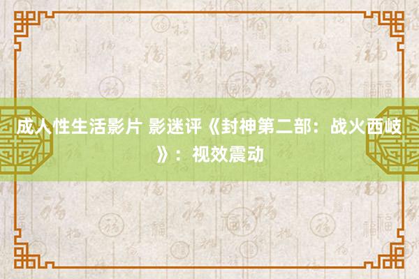 成人性生活影片 影迷评《封神第二部：战火西岐》：视效震动
