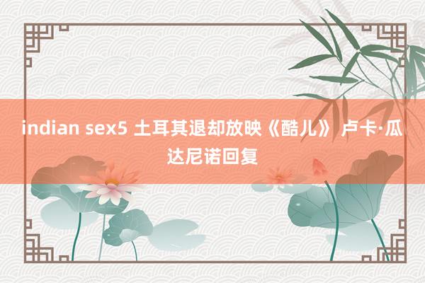 indian sex5 土耳其退却放映《酷儿》 卢卡·瓜达尼诺回复