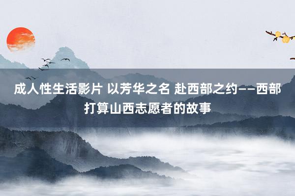 成人性生活影片 以芳华之名 赴西部之约——西部打算山西志愿者的故事