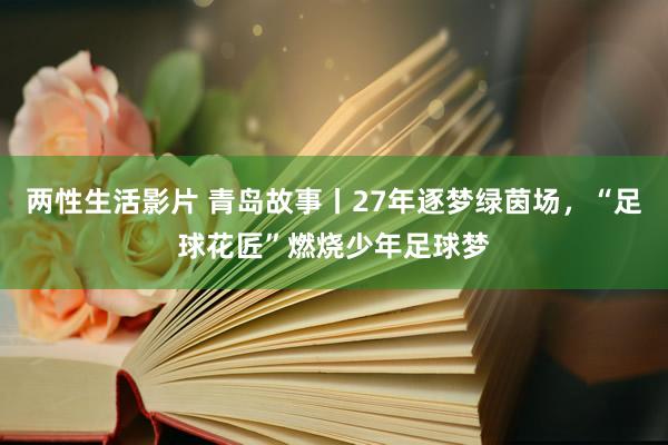 两性生活影片 青岛故事丨27年逐梦绿茵场，“足球花匠”燃烧少年足球梦