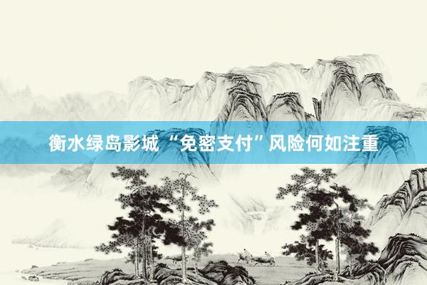 衡水绿岛影城 “免密支付”风险何如注重