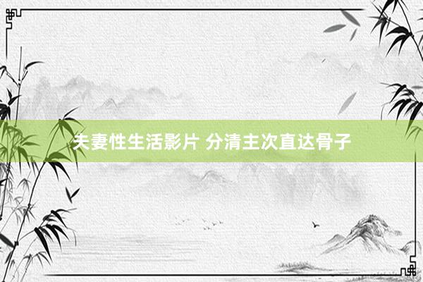 夫妻性生活影片 分清主次直达骨子