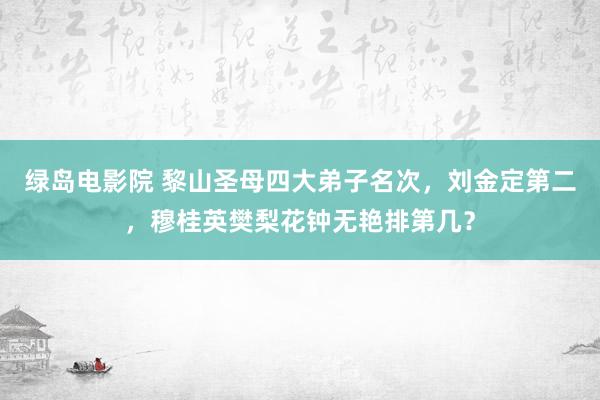 绿岛电影院 黎山圣母四大弟子名次，刘金定第二，穆桂英樊梨花钟无艳排第几？