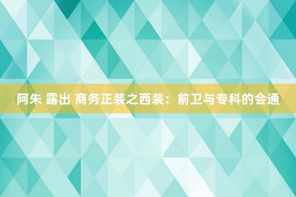 阿朱 露出 商务正装之西装：前卫与专科的会通
