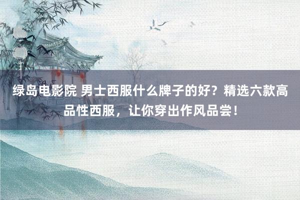 绿岛电影院 男士西服什么牌子的好？精选六款高品性西服，让你穿出作风品尝！