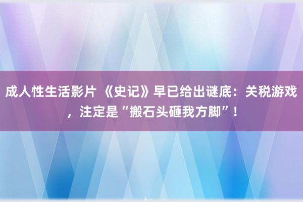 成人性生活影片 《史记》早已给出谜底：关税游戏，注定是“搬石头砸我方脚”！