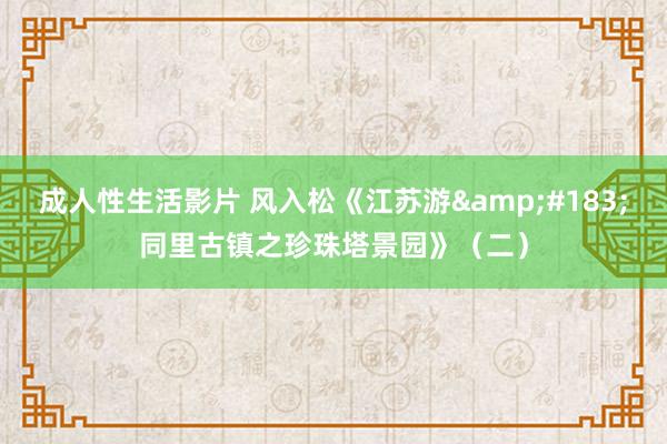 成人性生活影片 风入松《江苏游&#183;同里古镇之珍珠塔景园》（二）